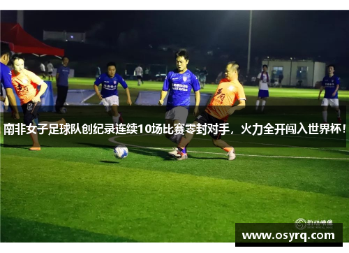 南非女子足球队创纪录连续10场比赛零封对手，火力全开闯入世界杯！